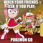 Pokemon Pressure | WHEN YOUR FRIENDS ASK IF YOU PLAY; POKEMON GO | image tagged in everyone is looking at you - sonic x,amy the hedgehog,pokemon,pokemon go,pokemon go is life | made w/ Imgflip meme maker