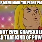 hemanfab | THIS MEME MADE THE FRONT PAGE? NOT EVEN GRAYSKULL HAS THAT KIND OF POWER! | image tagged in hemanfab | made w/ Imgflip meme maker