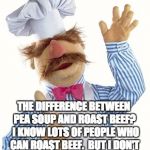 Swedish Chef | THE DIFFERENCE BETWEEN PEA SOUP AND ROAST BEEF?  I KNOW LOTS OF PEOPLE WHO CAN ROAST BEEF.  BUT I DON'T KNOW ANYONE WHO CAN  P.... | image tagged in swedish chef | made w/ Imgflip meme maker