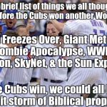 Cubs | Here is a brief list of things we all thought could happen before the Cubs won another World Series... Hell Freezes Over, Giant Meteor Strike, Zombie Apocalypse, WWIII, Alien Invasion, SkyNet, & the Sun Explodes; If the Cubs win, we could all be in for a shit storm of Biblical proportions! | image tagged in cubs | made w/ Imgflip meme maker