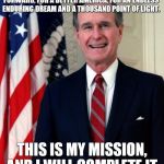 George Bush | I WILL KEEP AMERICA MOVING FORWARD, ALWAYS FORWARD, FOR A BETTER AMERICA, FOR AN ENDLESS ENDURING DREAM AND A THOUSAND POINT OF LIGHT. THIS IS MY MISSION, AND I WILL COMPLETE IT. | image tagged in george bush | made w/ Imgflip meme maker