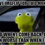 Goodbye again. | I LEAVE IMGFLIP FOR TWO MONTHS, AND WHEN I COME BACK, IT'S EVEN WORSE THAN WHEN I LEFT. | image tagged in memes,imgflip,lame | made w/ Imgflip meme maker