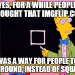 simpsons | YES, FOR A WHILE PEOPLE THOUGHT THAT IMGFLIP.COM; WAS A WAY FOR PEOPLE TO BE ROUND, INSTEAD OF SQUARE | image tagged in simpsons | made w/ Imgflip meme maker