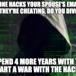 Seems pretty obvious  | IF SOMEONE HACKS YOUR SPOUSE'S EMAIL & YOU DISCOVER THEY'RE CHEATING, DO YOU DIVORCE THEM; OR SPEND 4 MORE YEARS WITH THEM & START A WAR WITH THE HACKER? | image tagged in hacker,hillary clinton | made w/ Imgflip meme maker