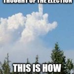 Cloud Flipping The Bird | I ASKED GOD WHAT HE THOUGHT OF THE ELECTION; THIS IS HOW HE RESPONDED | image tagged in cloud flipping the bird | made w/ Imgflip meme maker