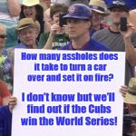 Will Ferrell Cubs | How many assholes does it take to turn a car over and set it on fire? I don’t know but we’ll find out if the Cubs win the World Series! | image tagged in will ferrell cubs | made w/ Imgflip meme maker