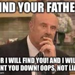 Dr. Phil | MIND YOUR FATHER! OR I WILL FIND YOU! AND I WILL HUNT YOU DOWN! OOPS, NOT LIAM | image tagged in dr phil | made w/ Imgflip meme maker