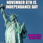 Statue of Liberty | NOVEMBER 8TH IS INDEPENDANCE DAY; (NOW AM I AT LEAST A 6?) | image tagged in statue of liberty | made w/ Imgflip meme maker