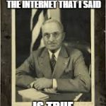 Harry Truman | EVERYTHING YOU READ ON THE INTERNET THAT I SAID; IS TRUE | image tagged in harry truman | made w/ Imgflip meme maker