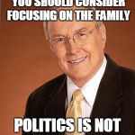 James Dobson | DR. DOBSON, I THINK YOU SHOULD CONSIDER FOCUSING ON THE FAMILY; POLITICS IS NOT YOUR STRONG SUIT | image tagged in james dobson | made w/ Imgflip meme maker