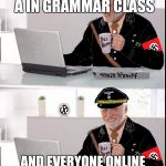 Hide the pain Helmut | YES, I GOT AN A IN GRAMMAR CLASS; AND EVERYONE ONLINE CALLS ME A GRAMMAR NAZI | image tagged in hide the pain helmut | made w/ Imgflip meme maker