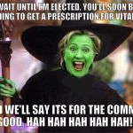 Hillary witch | WAIT UNTIL I'M ELECTED. YOU'LL SOON BE NEEDING TO GET A PRESCRIPTION FOR VITAMINS; AND WE'LL SAY ITS FOR THE COMMON GOOD. HAH HAH HAH HAH HAH!!! | image tagged in hillary witch | made w/ Imgflip meme maker