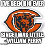 SPORTS QUOTES | I'VE BEEN BIG EVER; SINCE I WAS LITTLE. - WILLIAM PERRY | image tagged in chicago bears,da bears,william perry,the fridge | made w/ Imgflip meme maker