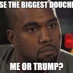 Kanye West is a Douchebag | WHOSE THE BIGGEST DOUCHEBAG; ME OR TRUMP? | image tagged in kanye west is a douchebag | made w/ Imgflip meme maker
