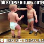 Toddlers arguing  | CAN YOU BELIEVE HILLARY OUTED US? BETTER HURRY BUSTIN CAPS IN ASSES | image tagged in toddlers arguing | made w/ Imgflip meme maker