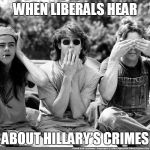 see no evil, hear no evil, speak no evil | WHEN LIBERALS HEAR; ABOUT HILLARY'S CRIMES | image tagged in hillary clinton,donald trump,election 2016,see no evil hear no evil speak no evil | made w/ Imgflip meme maker