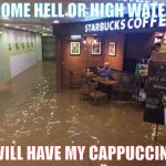 Starbucks Uncle | COME HELL OR HIGH WATER; I WILL HAVE MY CAPPUCCINO! | image tagged in starbucks uncle | made w/ Imgflip meme maker