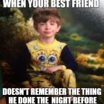 SpongeBob pajamas | WHEN YOUR BEST FRIEND; DOESN'T REMEMBER THE THING HE DONE THE  NIGHT BEFORE | image tagged in spongebob pajamas | made w/ Imgflip meme maker