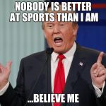 Nobody is better than I am ...Believe me | NOBODY IS BETTER AT SPORTS THAN I AM; ...BELIEVE ME | image tagged in nobody is better than i am believe me | made w/ Imgflip meme maker