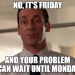 Don Draper | NO, IT'S FRIDAY; AND YOUR PROBLEM CAN WAIT UNTIL MONDAY | image tagged in don draper | made w/ Imgflip meme maker