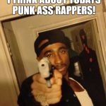 Tupac Love Me | LET ME TELL YOU WHAT I THINK ABOUT TODAYS PUNK ASS RAPPERS! | image tagged in tupac love me | made w/ Imgflip meme maker