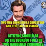 Ron Burgundy- Manhunt | TWO MEN BROKE INTO A DRUGSTORE AND STOLE ALL THE VIAGRA. CITIZENS SHOULD BE ON THE LOOKOUT FOR THE TWO HARDENED CRIMINALS. | image tagged in ron burgundy,memes,crime,funny,viagra | made w/ Imgflip meme maker
