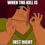 when the meme is just right | WHEN THE KILL IS; JUST RIGHT | image tagged in when the meme is just right | made w/ Imgflip meme maker