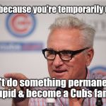 JoeCubs2 | "Just because you're temporarily upset, Don't do something permanently stupid & become a Cubs fans!" | image tagged in joecubs2 | made w/ Imgflip meme maker