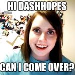 Overly Attached Girlfriend | HI DASHHOPES; CAN I COME OVER? | image tagged in overly attached girlfriend,memes | made w/ Imgflip meme maker