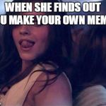 When She Finds Out | WHEN SHE FINDS OUT YOU MAKE YOUR OWN MEMES | image tagged in when she finds out | made w/ Imgflip meme maker