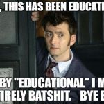 David Tenant Doctor Who Thanks Obama | WELL, THIS HAS BEEN EDUCATIONAL; AND BY "EDUCATIONAL" I MEAN ENTIRELY BATSHIT.    BYE BYE. | image tagged in david tenant doctor who thanks obama | made w/ Imgflip meme maker
