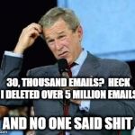 Confused Bush | 30, THOUSAND EMAILS?  HECK I DELETED OVER 5 MILLION EMAILS; AND NO ONE SAID SHIT | image tagged in confused bush | made w/ Imgflip meme maker