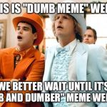 Dumb meme weekend dummies acting dumb  | OH, THIS IS "DUMB MEME" WEEKEND; WE BETTER WAIT UNTIL IT'S "DUMB AND DUMBER" MEME WEEKEND | image tagged in dumb and dumber tux | made w/ Imgflip meme maker