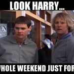 Dumb meme weekend. Lynch1979 Submission #2. | LOOK HARRY... A WHOLE WEEKEND JUST FOR US | image tagged in dumb and dumber he must work out,dumb meme weekend | made w/ Imgflip meme maker