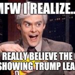 popcorn Bill Hader | MFW I REALIZE.... THEY REALLY BELIEVE THE ONLY POLL SHOWING TRUMP LEADING... | image tagged in popcorn bill hader | made w/ Imgflip meme maker