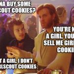 Obi Wan Death Sticks | WANNA BUY SOME GIRLSCOUT COOKIES? YOU'RE NOT A GIRL. YOU DON'T SELL ME GIRLSCOUT COOKIES; I'M NOT A GIRL. I DON'T SELL GIRLSCOUT COOKIES | image tagged in obi wan death sticks | made w/ Imgflip meme maker