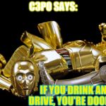 c3po broken | C3PO SAYS:; IF YOU DRINK AND DRIVE, YOU'RE DOOMED! | image tagged in c3po broken | made w/ Imgflip meme maker