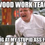 This guy melted electrical tape with a sautering pen | MY WOOD WORK TEACHER; YELLING AT MY STUPID ASS FRIEND | image tagged in gordon ramsay meme | made w/ Imgflip meme maker