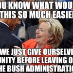 Obama Clinton | YOU KNOW WHAT WOULD  THIS SO MUCH EASIER; IF WE JUST GIVE OURSELVES IMMUNITY BEFORE LEAVING OFFICE LIKE THE BUSH ADMINISTRATION DID | image tagged in obama clinton | made w/ Imgflip meme maker