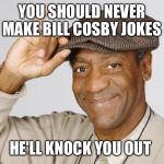 Bill Cosby | YOU SHOULD NEVER MAKE BILL COSBY JOKES; HE'LL KNOCK YOU OUT | image tagged in bill cosby | made w/ Imgflip meme maker