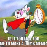 dumb | IS IT TOO LATE FOR ME TO MAKE A DUMB MEME? | image tagged in white rabbit i'm late,dumb,bacon | made w/ Imgflip meme maker