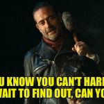 Hope it's no one from season 1 or 2 | YOU KNOW YOU CAN'T HARDLY WAIT TO FIND OUT, CAN YOU | image tagged in negan lol | made w/ Imgflip meme maker