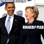 Obama Hillary Stupid | I HEARD YOU RIGGED THE ELECTION; RIGGER? PLEASE! | image tagged in obama hillary stupid | made w/ Imgflip meme maker