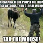 Moose Attack | IN CANADA, MORE PEOPLE DIE FROM MOOSE ATTACKS THAN GLOBAL WARMING; TAX THE MOOSE! | image tagged in moose attack | made w/ Imgflip meme maker