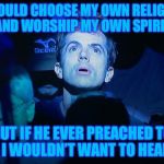 Phish Religious Experience | I WOULD CHOOSE MY OWN RELIGION AND WORSHIP MY OWN SPIRIT; BUT IF HE EVER PREACHED TO ME
I WOULDN’T WANT TO HEAR IT | image tagged in phish religious experience | made w/ Imgflip meme maker