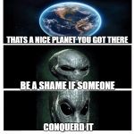 Thats a nice planet you have there | THATS A NICE PLANET YOU GOT THERE; BE A SHAME IF SOMEONE; CONQUERD IT | image tagged in thats a nice planet you have there | made w/ Imgflip meme maker