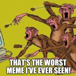 monkey business | THAT'S THE WORST MEME I'VE EVER SEEN! | image tagged in monkey business | made w/ Imgflip meme maker
