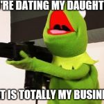 It Is My Business | YOU'RE DATING MY DAUGHTER! THAT IS TOTALLY MY BUSINESS! | image tagged in it is my business | made w/ Imgflip meme maker