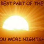 sunrise | THE BEST PART OF THE DAY; IF YOU WORK NIGHTSHIFT. | image tagged in sunrise | made w/ Imgflip meme maker