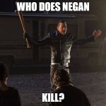 Negan-Wait | WHO DOES NEGAN; KILL? | image tagged in negan-wait | made w/ Imgflip meme maker